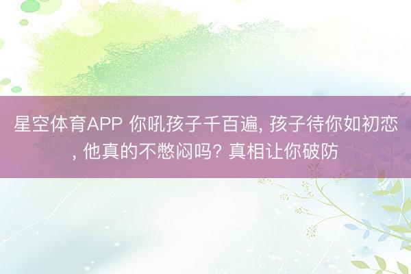 星空体育APP 你吼孩子千百遍， 孩子待你如初恋， 他真的不憋闷吗? 真相让你破防