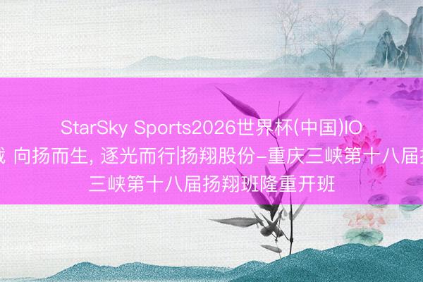 StarSky Sports2026世界杯(中国)IOS/安卓官方下载 向扬而生, 逐光而行|扬翔股份-重庆三峡第十八届扬翔班隆重开班