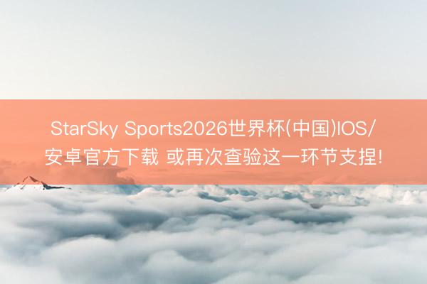 StarSky Sports2026世界杯(中国)IOS/安卓官方下载 或再次查验这一环节支捏!