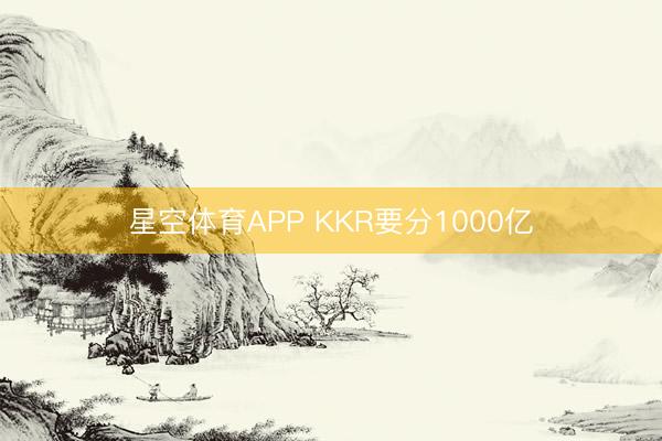 星空体育APP KKR要分1000亿
