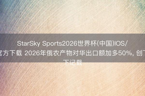 StarSky Sports2026世界杯(中国)IOS/安卓官方下载 2026年俄农产物对华出口额加多50%， 创下记载