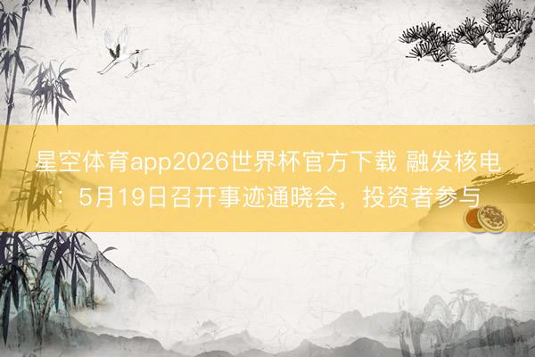 星空体育app2026世界杯官方下载 融发核电:5月19日召开事迹通晓会,投资者参与
