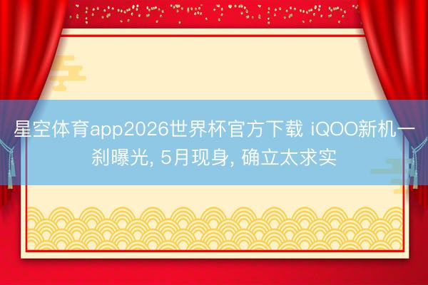 星空体育app2026世界杯官方下载 iQOO新机一刹曝光, 5月现身, 确立太求实