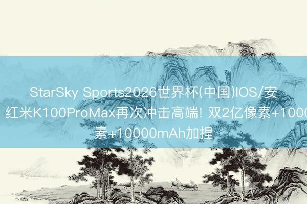 StarSky Sports2026世界杯(中国)IOS/安卓官方下载 红米K100ProMax再次冲击高端! 双2亿像素+10000mAh加捏
