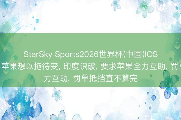 StarSky Sports2026世界杯(中国)IOS/安卓官方下载 苹果想以拖待变， 印度识破， 要求苹果全力互助， 罚单抵挡直不算完