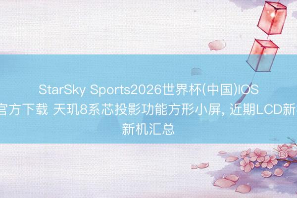 StarSky Sports2026世界杯(中国)IOS/安卓官方下载 天玑8系芯投影功能方形小屏， 近期LCD新机汇总