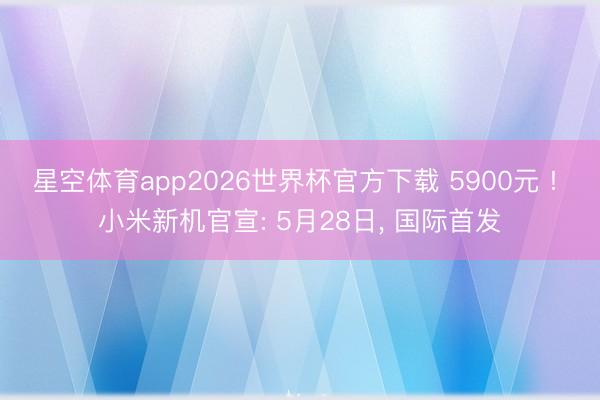 星空体育app2026世界杯官方下载 5900元 ! 小米新机官宣: 5月28日， 国际首发
