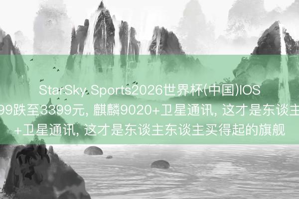 StarSky Sports2026世界杯(中国)IOS/安卓官方下载 从6499跌至3399元， 麒麟9020+卫星通讯， 这才是东谈主东谈主买得起的旗舰