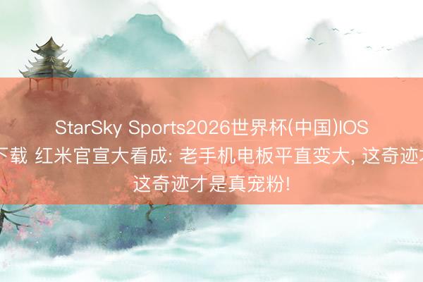 StarSky Sports2026世界杯(中国)IOS/安卓官方下载 红米官宣大看成: 老手机电板平直变大, 这奇迹才是真宠粉!