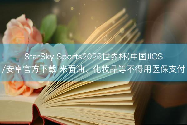 StarSky Sports2026世界杯(中国)IOS/安卓官方下载 米面油、化妆品等不得用医保支付