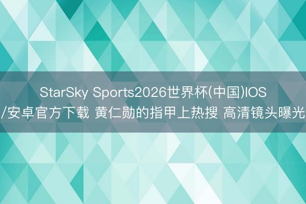 StarSky Sports2026世界杯(中国)IOS/安卓官方下载 黄仁勋的指甲上热搜 高清镜头曝光