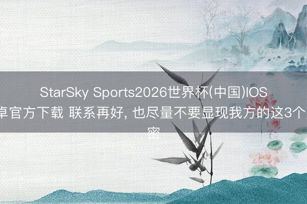 StarSky Sports2026世界杯(中国)IOS/安卓官方下载 联系再好， 也尽量不要显现我方的这3个奥密