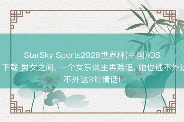 StarSky Sports2026世界杯(中国)IOS/安卓官方下载 男女之间, 一个女东谈主再难追, 她也逃不外这3句情话!