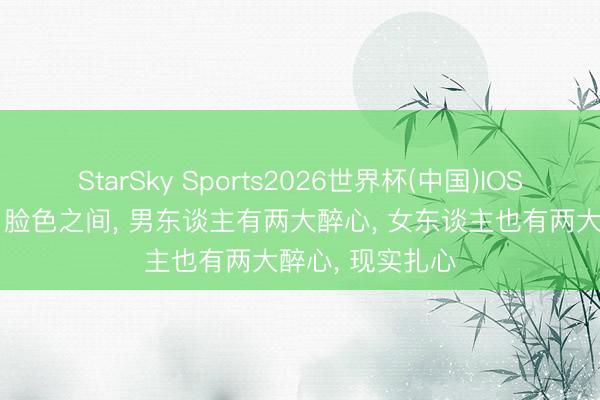 StarSky Sports2026世界杯(中国)IOS/安卓官方下载 脸色之间, 男东谈主有两大醉心, 女东谈主也有两大醉心, 现实扎心