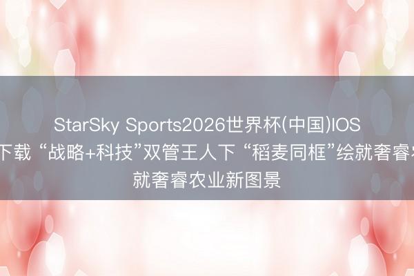 StarSky Sports2026世界杯(中国)IOS/安卓官方下载 “战略+科技”双管王人下 “稻麦同框”绘就奢睿农业新图景