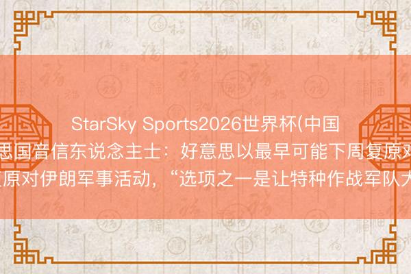 StarSky Sports2026世界杯(中国)IOS/安卓官方下载 好意思国音信东说念主士:好意思以最早可能下周复原对伊朗军事活动,“选项之一是让特种作战军队大地参预,以获得核材料”