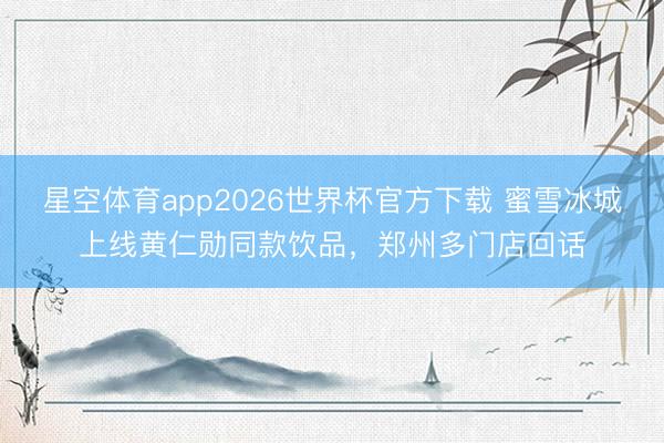 星空体育app2026世界杯官方下载 蜜雪冰城上线黄仁勋同款饮品,郑州多门店回话