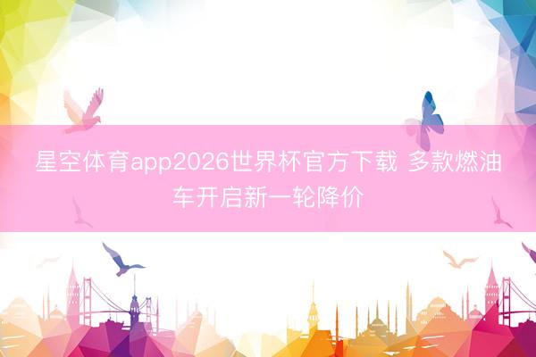 星空体育app2026世界杯官方下载 多款燃油车开启新一轮降价