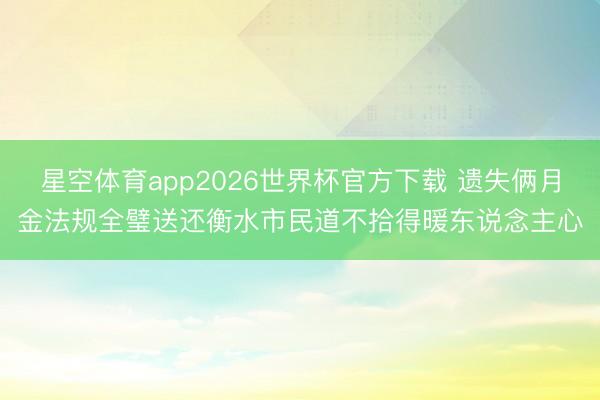 星空体育app2026世界杯官方下载 遗失俩月金法规全璧送还衡水市民道不拾得暖东说念主心