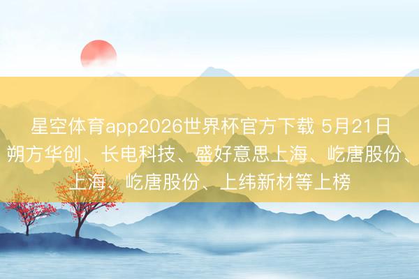 星空体育app2026世界杯官方下载 5月21日共16股连涨5天, 朔方华创、长电科技、盛好意思上海、屹唐股份、上纬新材等上榜