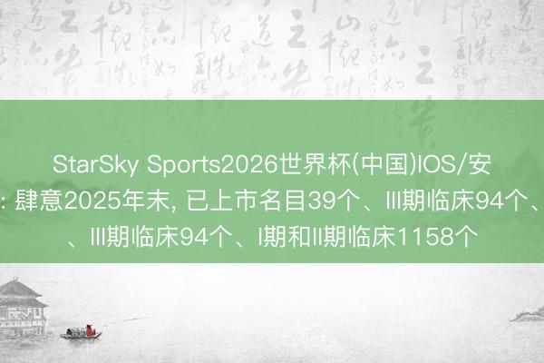 StarSky Sports2026世界杯(中国)IOS/安卓官方下载 九洲药业: 肆意2025年末， 已上市名目39个、III期临床94个、I期和II期临床1158个