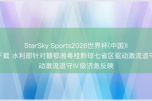 StarSky Sports2026世界杯(中国)IOS/安卓官方下载 水利部针对赣鄂湘粤桂黔琼七省区驱动激流退守Ⅳ级济急反映