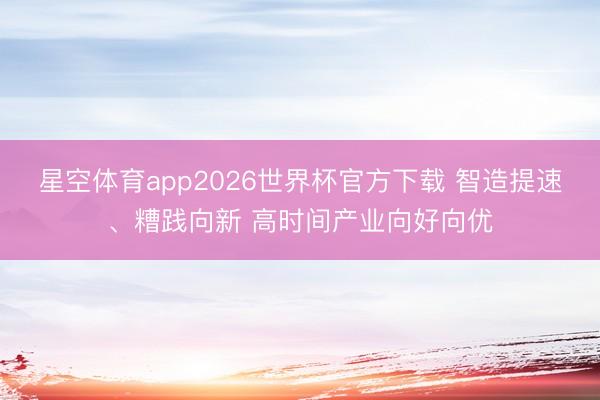 星空体育app2026世界杯官方下载 智造提速、糟践向新 高时间产业向好向优