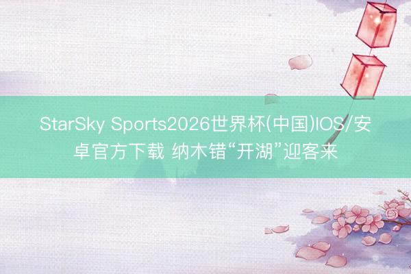 StarSky Sports2026世界杯(中国)IOS/安卓官方下载 纳木错“开湖”迎客来