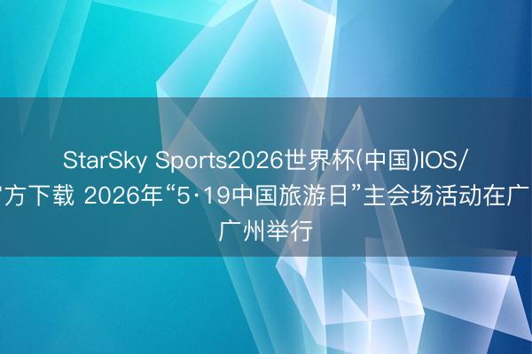 StarSky Sports2026世界杯(中国)IOS/安卓官方下载 2026年“5·19中国旅游日”主会场活动在广州举行