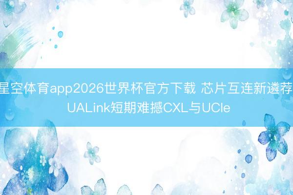 星空体育app2026世界杯官方下载 芯片互连新遴荐， UALink短期难撼CXL与UCIe