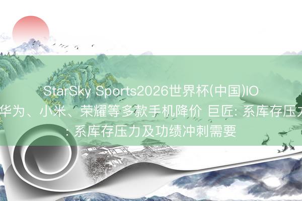 StarSky Sports2026世界杯(中国)IOS/安卓官方下载 华为、小米、荣耀等多款手机降价 巨匠: 系库存压力及功绩冲刺需要