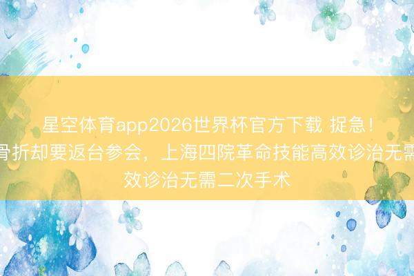 星空体育app2026世界杯官方下载 捉急！台胞髌骨骨折却要返台参会，上海四院革命技能高效诊治无需二次手术