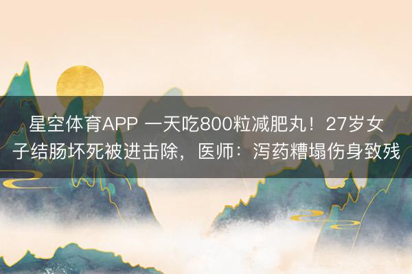 星空体育APP 一天吃800粒减肥丸！27岁女子结肠坏死被进击除，医师：泻药糟塌伤身致残
