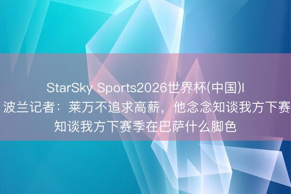 StarSky Sports2026世界杯(中国)IOS/安卓官方下载 波兰记者:莱万不追求高薪,他念念知谈我方下赛季在巴萨什么脚色
