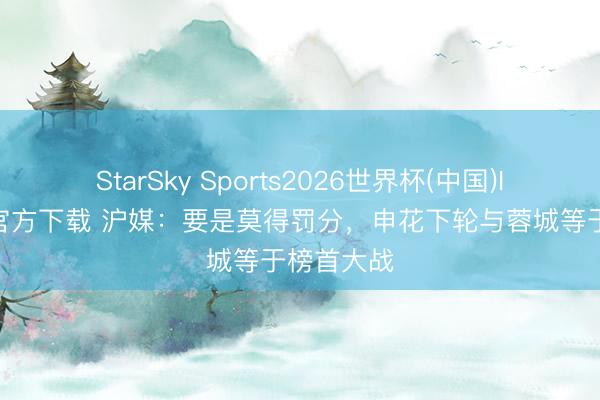 StarSky Sports2026世界杯(中国)IOS/安卓官方下载 沪媒:要是莫得罚分,申花下轮与蓉城等于榜首大战