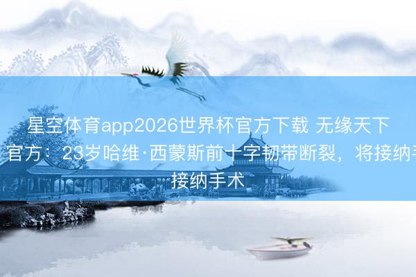 星空体育app2026世界杯官方下载 无缘天下杯!官方:23岁哈维·西蒙斯前十字韧带断裂,将接纳手术