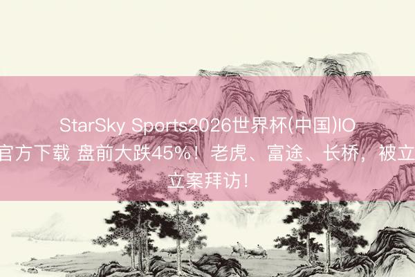 StarSky Sports2026世界杯(中国)IOS/安卓官方下载 盘前大跌45%！老虎、富途、长桥，被立案拜访！