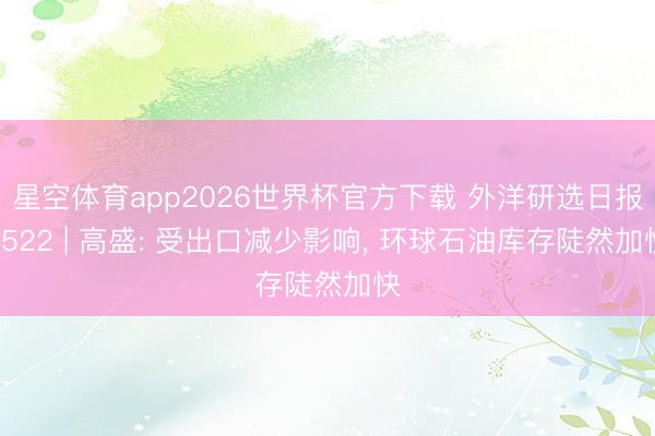 星空体育app2026世界杯官方下载 外洋研选日报0522 | 高盛: 受出口减少影响， 环球石油库存陡然加快