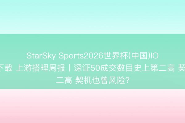 StarSky Sports2026世界杯(中国)IOS/安卓官方下载 上游搭理周报丨深证50成交数目史上第二高 契机也曾风险?