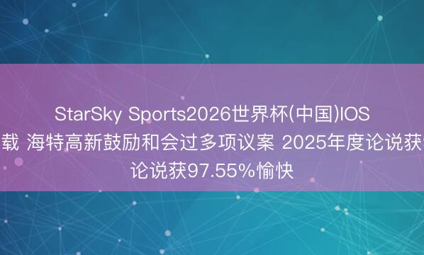 StarSky Sports2026世界杯(中国)IOS/安卓官方下载 海特高新鼓励和会过多项议案 2025年度论说获97.55%愉快