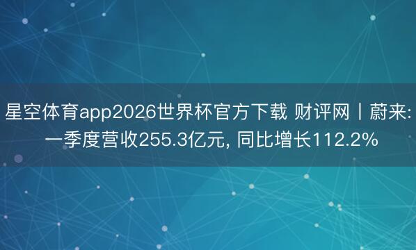 星空体育app2026世界杯官方下载 财评网丨蔚来: 一季度营收255.3亿元, 同比增长112.2%