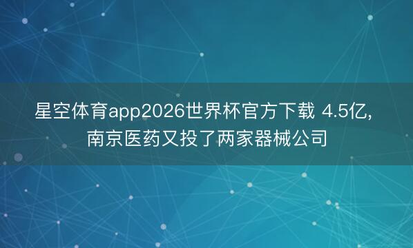 星空体育app2026世界杯官方下载 4.5亿， 南京医药又投了两家器械公司