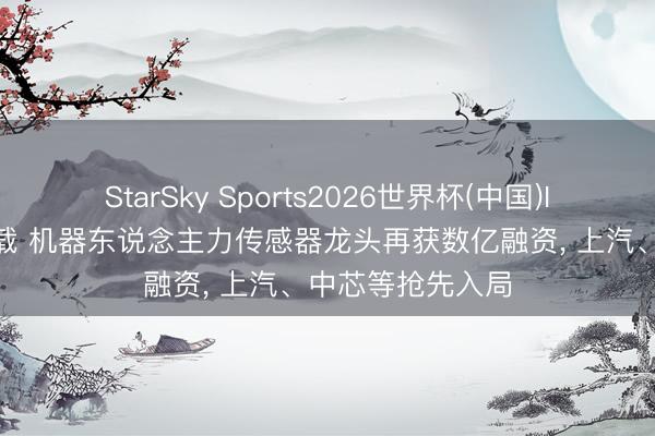 StarSky Sports2026世界杯(中国)IOS/安卓官方下载 机器东说念主力传感器龙头再获数亿融资， 上汽、中芯等抢先入局