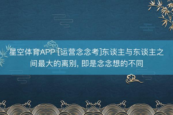 星空体育APP [运营念念考]东谈主与东谈主之间最大的离别， 即是念念想的不同