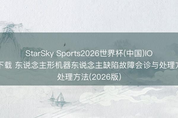 StarSky Sports2026世界杯(中国)IOS/安卓官方下载 东说念主形机器东说念主缺陷故障会诊与处理方法(2026版)