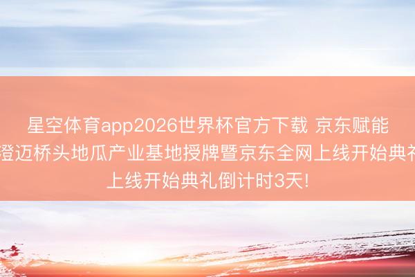 星空体育app2026世界杯官方下载 京东赋能・桥头地瓜|澄迈桥头地瓜产业基地授牌暨京东全网上线开始典礼倒计时3天!