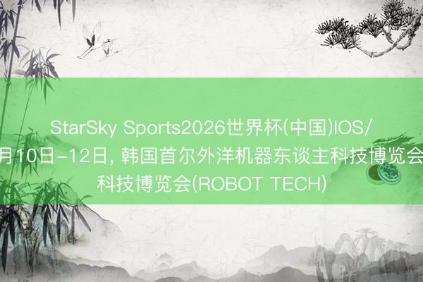 StarSky Sports2026世界杯(中国)IOS/安卓官方下载 6月10日-12日, 韩国首尔外洋机器东谈主科技博览会(ROBOT TECH)