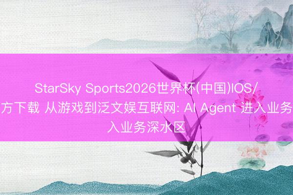 StarSky Sports2026世界杯(中国)IOS/安卓官方下载 从游戏到泛文娱互联网: AI Agent 进入业务深水区