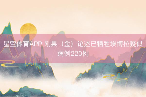 星空体育APP 刚果(金)论述已牺牲埃博拉疑似病例220例