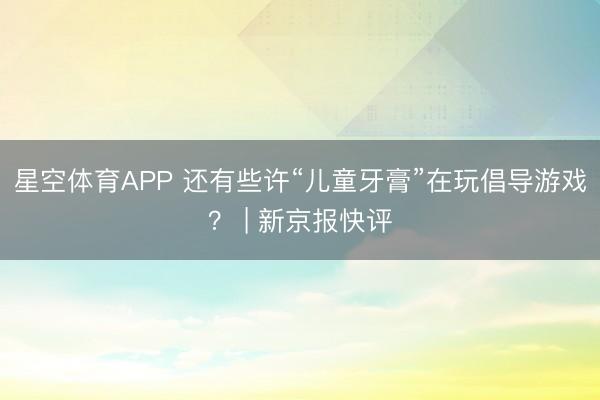 星空体育APP 还有些许“儿童牙膏”在玩倡导游戏？ | 新京报快评